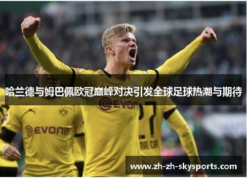 哈兰德与姆巴佩欧冠巅峰对决引发全球足球热潮与期待 哈兰德与姆巴佩欧冠巅峰对决引发全球足球热潮与期待