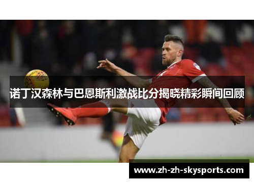 诺丁汉森林与巴恩斯利激战比分揭晓精彩瞬间回顾 诺丁汉森林与巴恩斯利激战比分揭晓精彩瞬间回顾